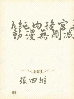 h纯肉后宫无修动漫无删减