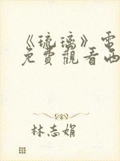 《琉璃》电视剧免费观看西瓜影院