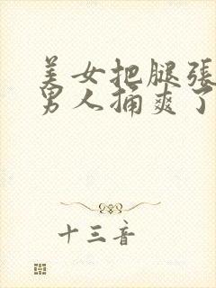 美女把腿张开让男人捅爽了