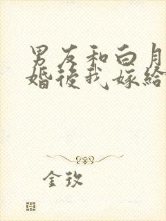男友和白月光求婚后我嫁给他死对头在线阅读