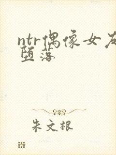 ntr偶像女友堕落