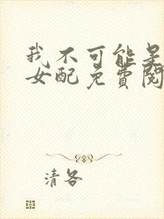 我不可能是炮灰女配免费阅读