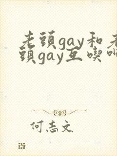 老头gay和老头gay互吃呻吟