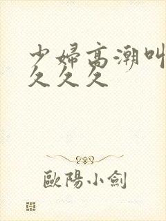 少妇高潮叫久久久久久封面