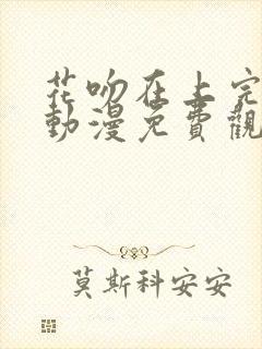 花吻在上完整版动漫免费观看全集