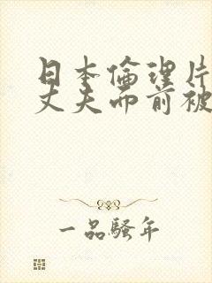 日本伦理片他在丈夫面前被耍了