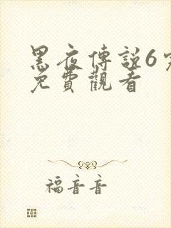 黑夜传说6完整免费观看