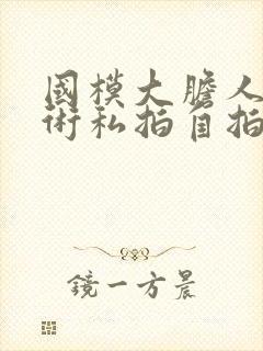 国模大胆人体艺术私拍自拍