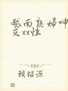 越南熟妇呻吟猛交xx性