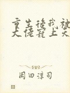 重生后我被病娇大佬宠上天阅读全文