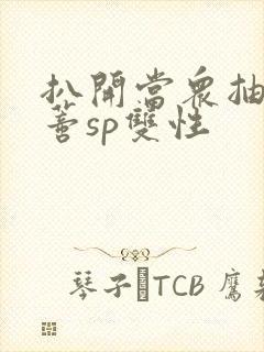 扒开当众抽打花蒂sp双性