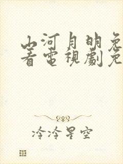 山河月明免费观看电视剧免费观看全集