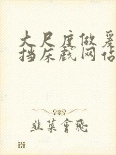 大尺度做爰无遮挡床戏网站