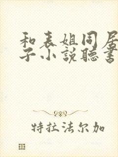 和表姐同居的日子小说听书