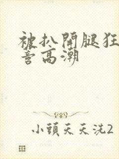 被扒开腿狂揉花蒂高潮