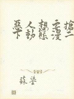 恶人想要抢救一下动态漫二免费观看