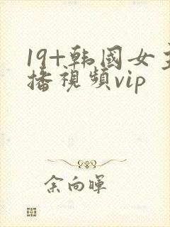 19+韩国女主播视频vip