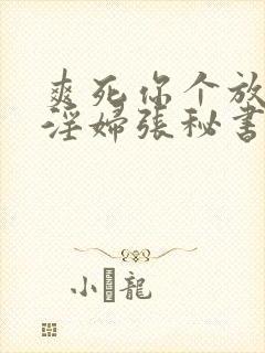 爽死你个放荡小淫妇张秘书