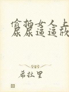 偷拍女人上厕所尿尿逼逼欣赏