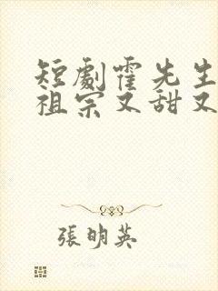 短剧霍先生的小祖宗又甜又美完整版