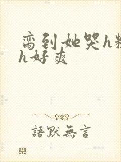 脔到她哭h粗话h好爽