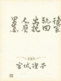 男人出轨后应该怎么挽回家庭