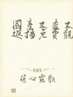 国产又爽又黄无遮挡免费观看