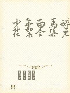 少年白马醉春风花絮全集免费观看