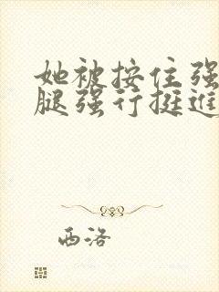 她被按住强摁开腿强行挺进