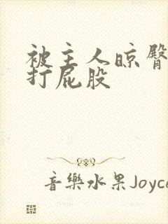 被主人晾臀羞耻打屁股