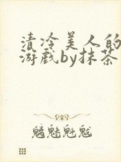 清冷美人的神奇游戏by抹茶沙冰全