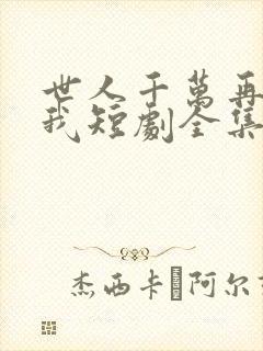 世人千万再难遇我短剧全集播放