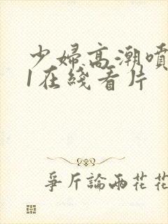 少妇高潮喷水91在线看片