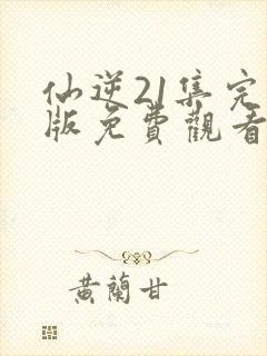 仙逆21集完整版免费观看高清