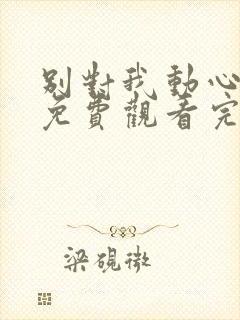 别对我动心全集免费观看完整版电视剧