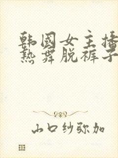 韩国女主播性感热舞脱裤子