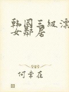 韩国三级漂亮的女邻居