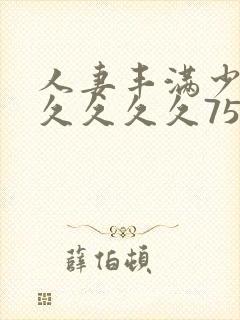 人妻丰满少妇久久久久久75