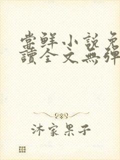 尝鲜小说免费阅读全文无弹窗