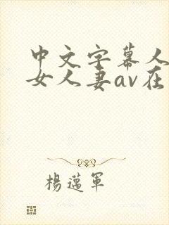 中文字幕人妻熟女人妻av在线