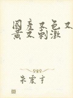 国产又色又爽又黄又刺激