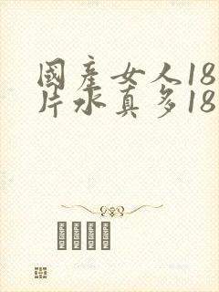 国产女人18毛片水真多18精品,同年毛片封面