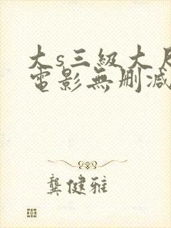 大s三级大尺度电影无删减