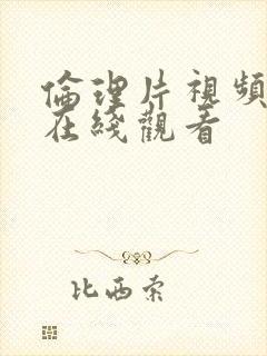 伦理片视频大全在线观看