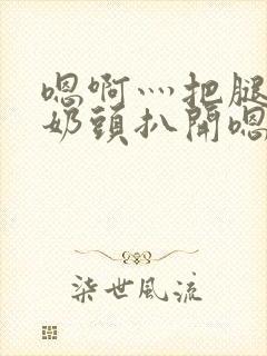 嗯啊灬把腿张开奶头扒开嗯别视频