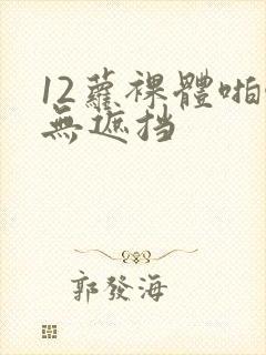 12萝裸体啪啪无遮挡