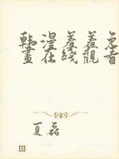 韩漫羞羞免费漫画在线观看阅读