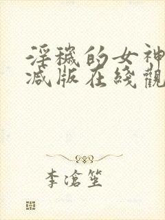 淫秽的女神未删减版在线观看视频