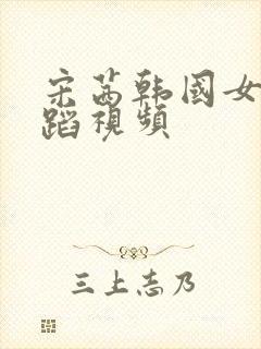 宋茜韩国女团舞蹈视频