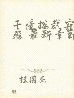 千亿总裁宠妻成瘾 最新章节